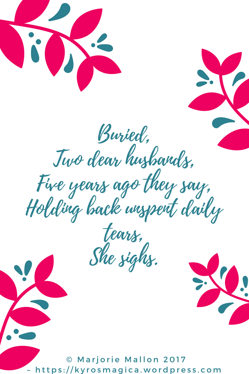 Buried,Two dear husbands,Five years ago they say,Holding back unspent daily tears,She sighs.